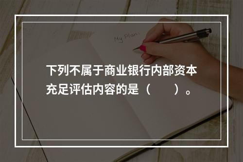 下列不属于商业银行内部资本充足评估内容的是（　　）。