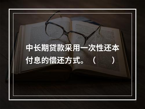 中长期贷款采用一次性还本付息的偿还方式。（  ）