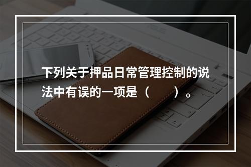 下列关于押品日常管理控制的说法中有误的一项是（  ）。