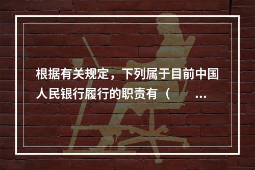 根据有关规定，下列属于目前中国人民银行履行的职责有（　　）。