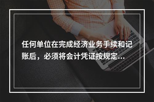 任何单位在完成经济业务手续和记账后，必须将会计凭证按规定的立