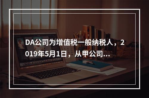 DA公司为增值税一般纳税人，2019年5月1日，从甲公司一次