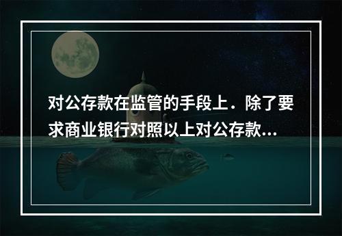 对公存款在监管的手段上．除了要求商业银行对照以上对公存款业务