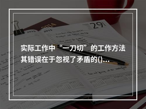 实际工作中“一刀切”的工作方法其错误在于忽视了矛盾的()。