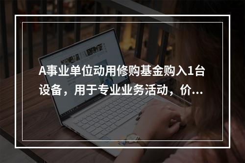 A事业单位动用修购基金购入1台设备，用于专业业务活动，价款为