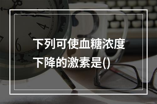 下列可使血糖浓度下降的激素是()