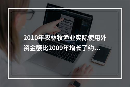 2010年农林牧渔业实际使用外资金额比2009年增长了约（）