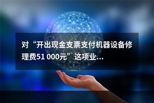 对“开出现金支票支付机器设备修理费51 000元”这项业务，