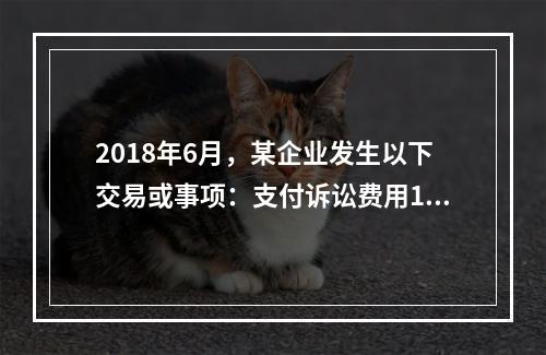 2018年6月，某企业发生以下交易或事项：支付诉讼费用10万