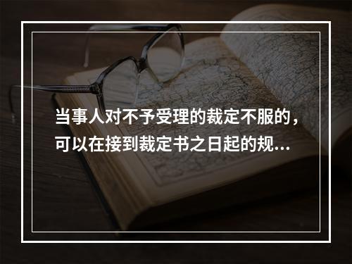 当事人对不予受理的裁定不服的，可以在接到裁定书之日起的规定期