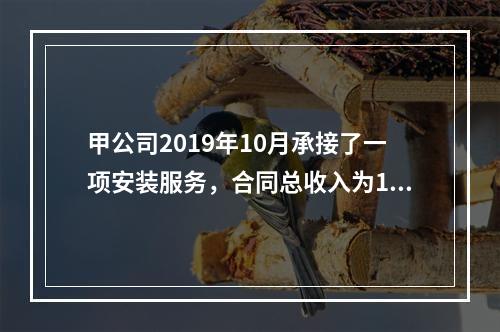 甲公司2019年10月承接了一项安装服务，合同总收入为100