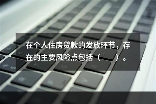 在个人住房贷款的发放环节，存在的主要风险点包括（  ）。