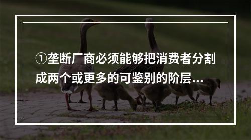 ①垄断厂商必须能够把消费者分割成两个或更多的可鉴别的阶层，能