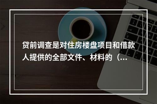 贷前调查是对住房楼盘项目和借款人提供的全部文件、材料的（　　