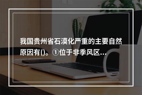 我国贵州省石漠化严重的主要自然原因有()。①位于非季风区，气