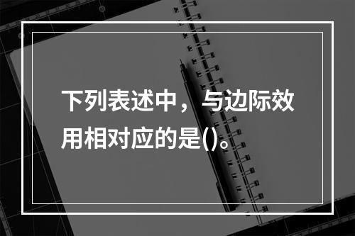 下列表述中，与边际效用相对应的是()。