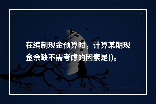 在编制现金预算时，计算某期现金余缺不需考虑的因素是()。