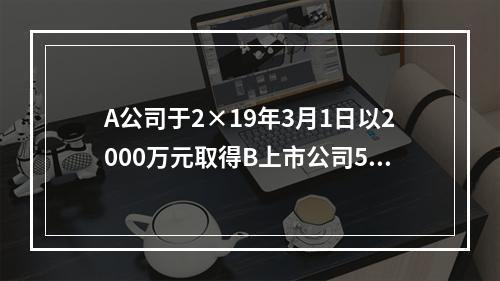 A公司于2×19年3月1日以2000万元取得B上市公司5％的