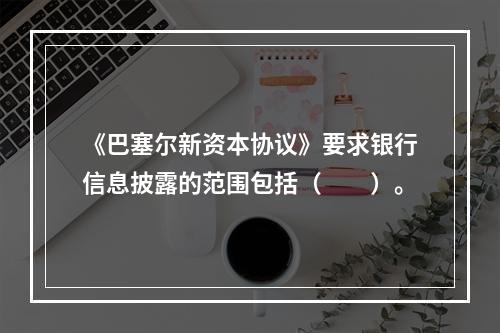 《巴塞尔新资本协议》要求银行信息披露的范围包括（　　）。