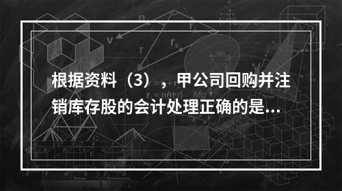 根据资料（3），甲公司回购并注销库存股的会计处理正确的是（　