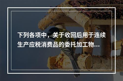 下列各项中，关于收回后用于连续生产应税消费品的委托加工物资