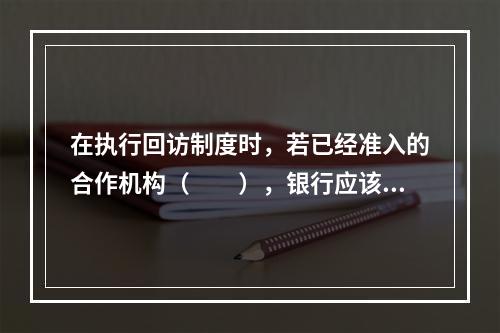 在执行回访制度时，若已经准入的合作机构（  ），银行应该暂停