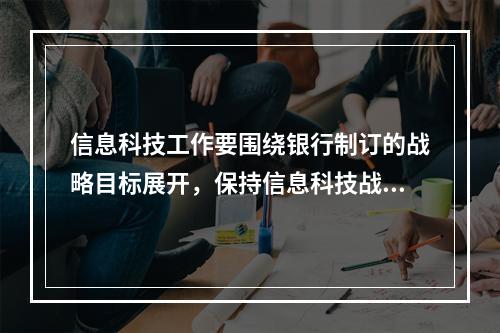 信息科技工作要围绕银行制订的战略目标展开，保持信息科技战略与