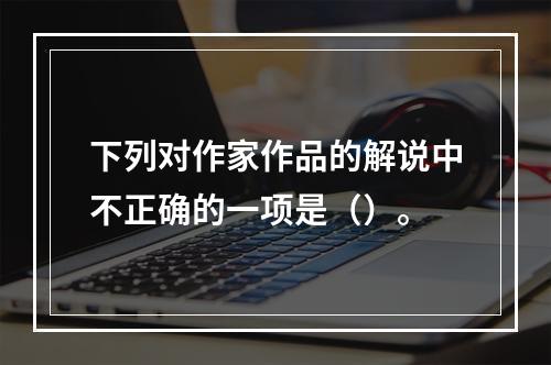 下列对作家作品的解说中不正确的一项是（）。