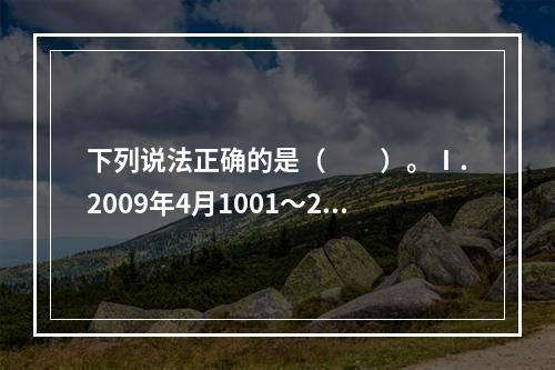 下列说法正确的是（　　）。Ⅰ.2009年4月1001～200