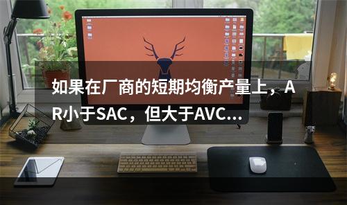 如果在厂商的短期均衡产量上，AR小于SAC，但大于AVC，则