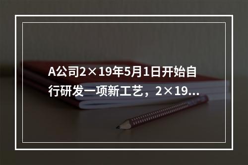 A公司2×19年5月1日开始自行研发一项新工艺，2×19年5