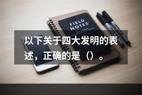 以下关于四大发明的表述，正确的是（）。