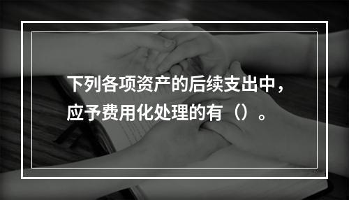 下列各项资产的后续支出中，应予费用化处理的有（）。