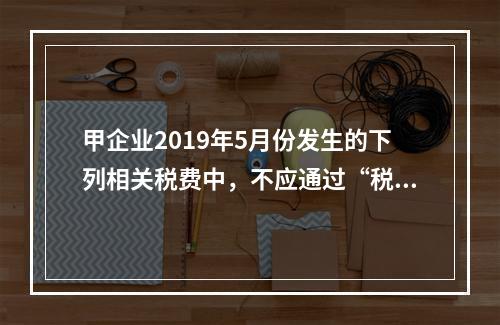 甲企业2019年5月份发生的下列相关税费中，不应通过“税金及