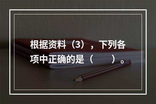 根据资料（3），下列各项中正确的是（　　）。