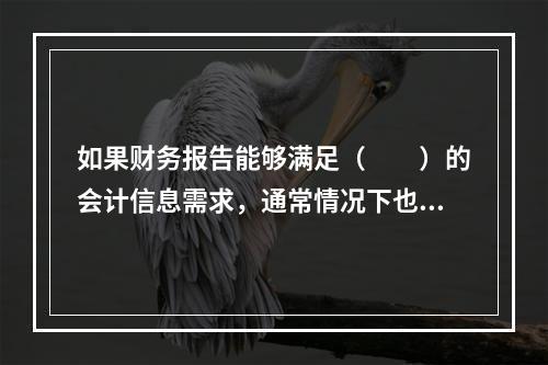 如果财务报告能够满足（　　）的会计信息需求，通常情况下也可以