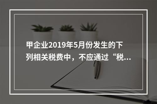 甲企业2019年5月份发生的下列相关税费中，不应通过“税金及