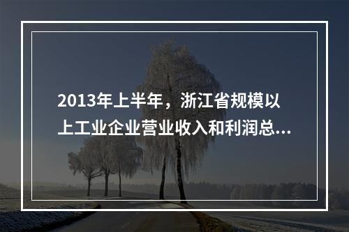 2013年上半年，浙江省规模以上工业企业营业收入和利润总额分