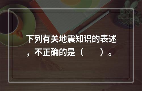 下列有关地震知识的表述，不正确的是（　　）。