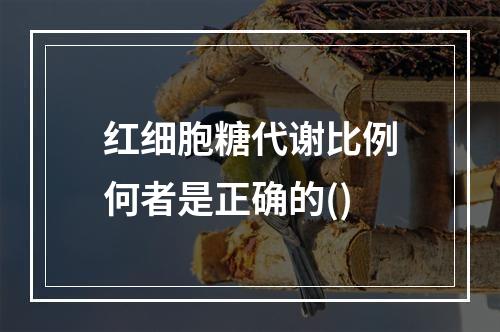 红细胞糖代谢比例何者是正确的()