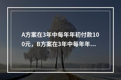 A方案在3年中每年年初付款100元，B方案在3年中每年年末付