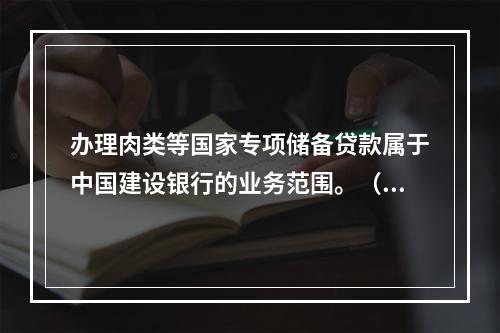 办理肉类等国家专项储备贷款属于中国建设银行的业务范围。（　　