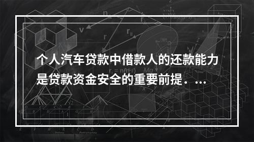 个人汽车贷款中借款人的还款能力是贷款资金安全的重要前提．借款