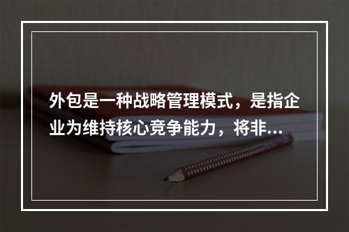 外包是一种战略管理模式，是指企业为维持核心竞争能力，将非核心