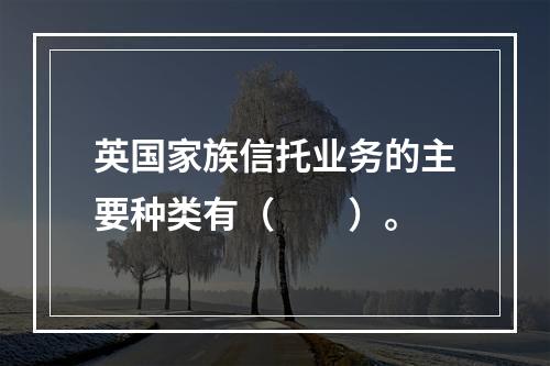 英国家族信托业务的主要种类有（　　）。