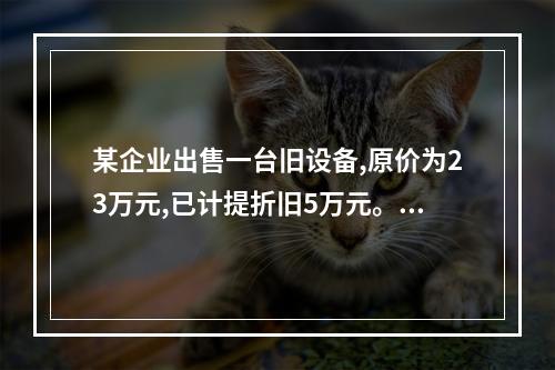 某企业出售一台旧设备,原价为23万元,已计提折旧5万元。出售