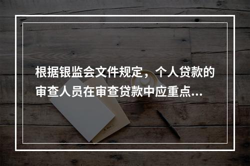 根据银监会文件规定，个人贷款的审查人员在审查贷款中应重点关注