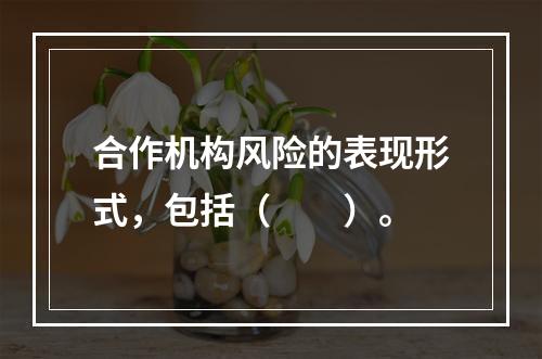 合作机构风险的表现形式，包括（  ）。