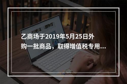 乙商场于2019年5月25日外购一批商品，取得增值税专用发票