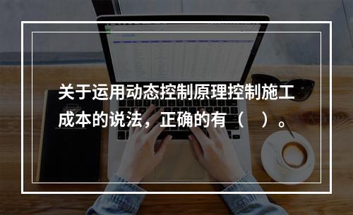 关于运用动态控制原理控制施工成本的说法，正确的有（　）。